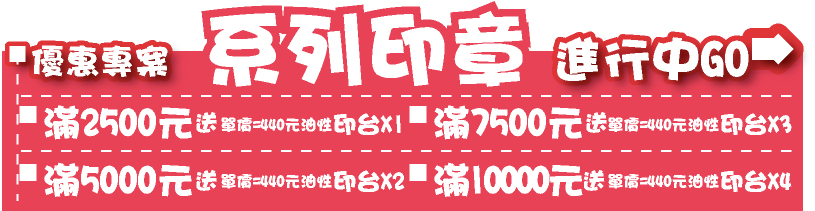 印章優惠專案木頭像皮印章優惠專案 印章系列= 滿2500送價值170元 新力牌原廠印台x1 / 滿5000送價值170+220元 新力牌原廠印台X1 / 滿7500 送價值170+220 新力牌原廠印台X1+130元新力牌原廠墨水X1/ 滿10000 送價值170+220元新力牌原廠印台X2+130元新力牌原廠墨水X2